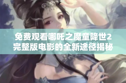 免费观看哪吒之魔童降世2完整版电影的全新途径揭秘