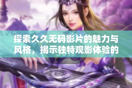 探索久久无码影片的魅力与风格，揭示独特观影体验的秘密