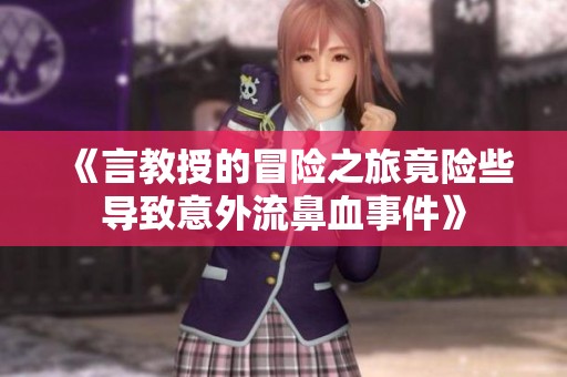 《言教授的冒险之旅竟险些导致意外流鼻血事件》