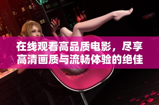 在线观看高品质电影，尽享高清画质与流畅体验的绝佳选择