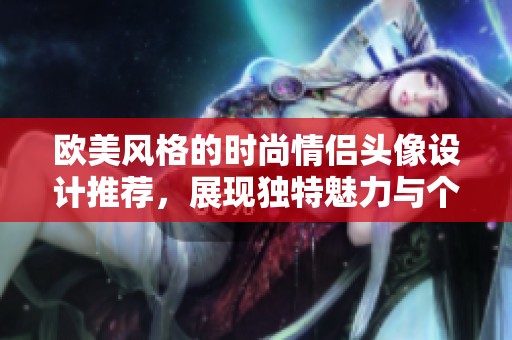 欧美风格的时尚情侣头像设计推荐，展现独特魅力与个性