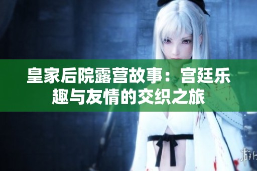 皇家后院露营故事：宫廷乐趣与友情的交织之旅