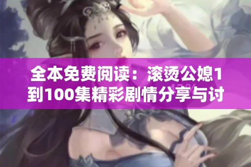 全本免费阅读：滚烫公媳1到100集精彩剧情分享与讨论
