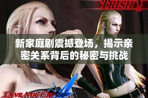 新家庭剧震撼登场，揭示亲密关系背后的秘密与挑战