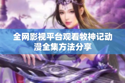 全网影视平台观看牧神记动漫全集方法分享