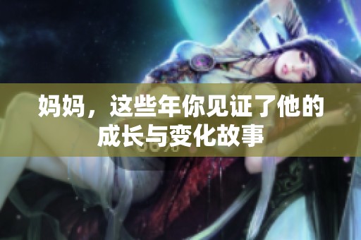 妈妈，这些年你见证了他的成长与变化故事