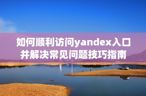 如何顺利访问yandex入口并解决常见问题技巧指南