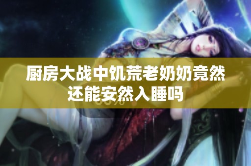 厨房大战中饥荒老奶奶竟然还能安然入睡吗