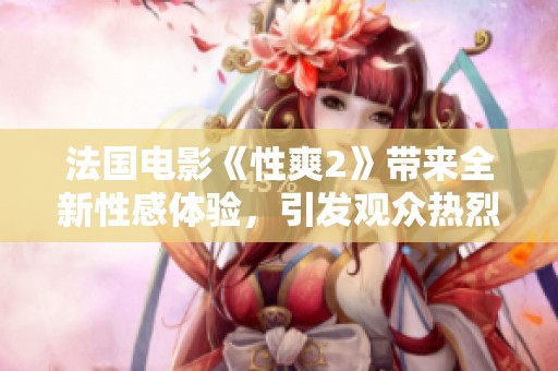 法国电影《性爽2》带来全新性感体验，引发观众热烈讨论与期待