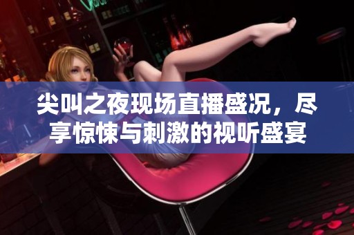 尖叫之夜现场直播盛况，尽享惊悚与刺激的视听盛宴