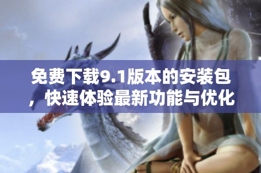 免费下载9.1版本的安装包，快速体验最新功能与优化建议