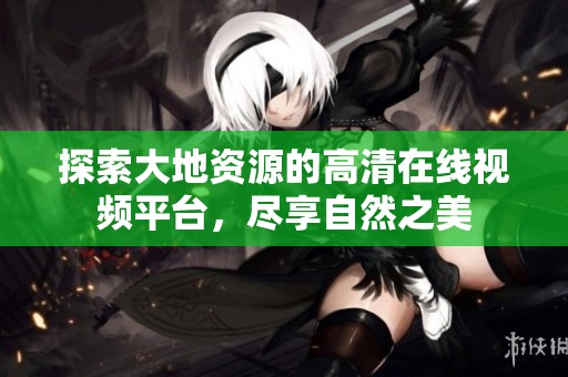 探索大地资源的高清在线视频平台，尽享自然之美