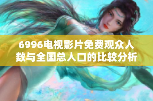 6996电视影片免费观众人数与全国总人口的比较分析
