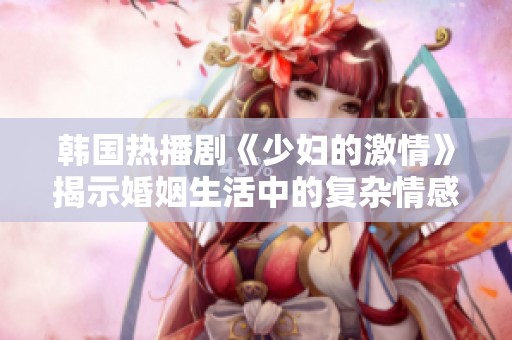 韩国热播剧《少妇的激情》揭示婚姻生活中的复杂情感与渴望