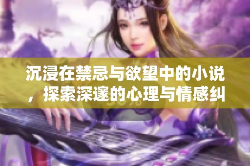 沉浸在禁忌与欲望中的小说，探索深邃的心理与情感纠葛