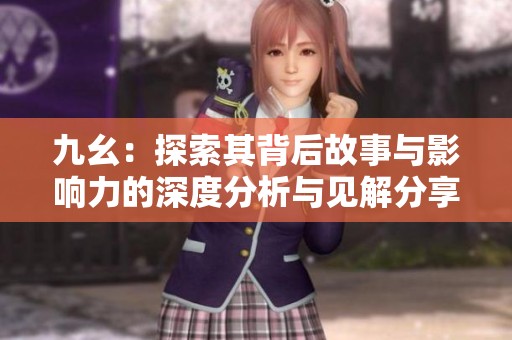 九幺：探索其背后故事与影响力的深度分析与见解分享