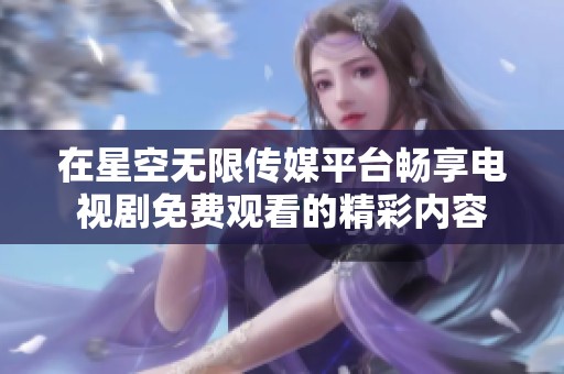 在星空无限传媒平台畅享电视剧免费观看的精彩内容