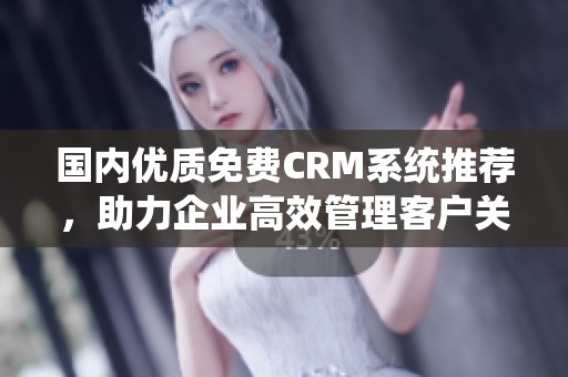 国内优质免费CRM系统推荐，助力企业高效管理客户关系