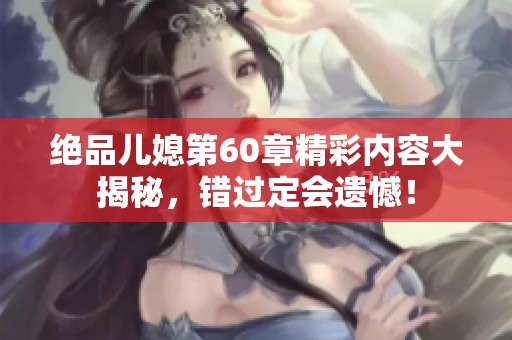 绝品儿媳第60章精彩内容大揭秘，错过定会遗憾！