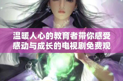 温暖人心的教育者带你感受感动与成长的电视剧免费观看平台