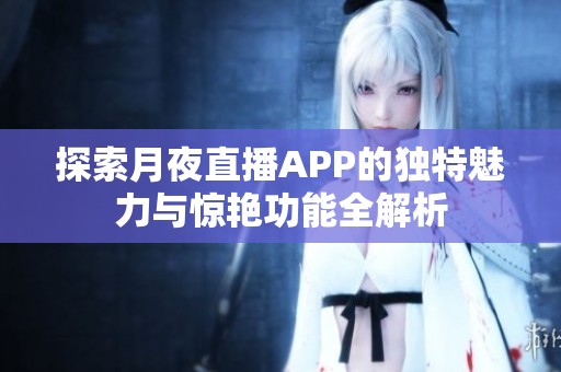 探索月夜直播APP的独特魅力与惊艳功能全解析