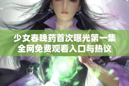 少女春晚药首次曝光第一集全网免费观看入口与热议