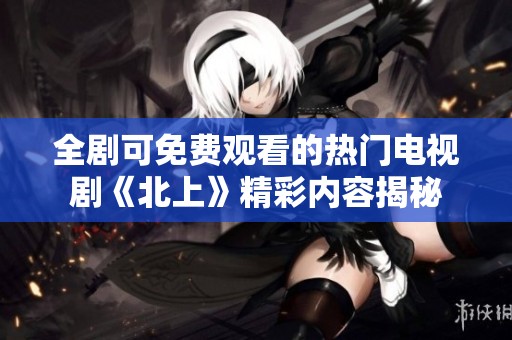 全剧可免费观看的热门电视剧《北上》精彩内容揭秘