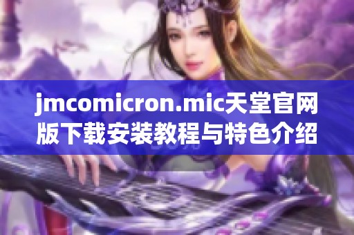 jmcomicron.mic天堂官网版下载安装教程与特色介绍体验