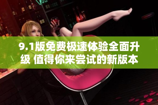 9.1版免费极速体验全面升级 值得你来尝试的新版本