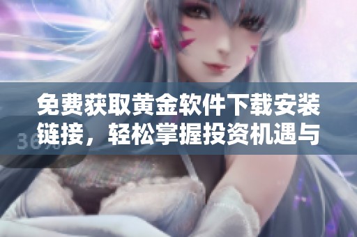 免费获取黄金软件下载安装链接，轻松掌握投资机遇与市场动态