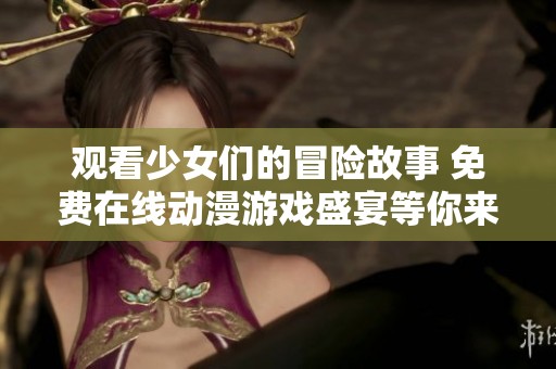 观看少女们的冒险故事 免费在线动漫游戏盛宴等你来体验
