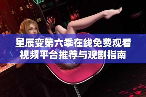星辰变第六季在线免费观看视频平台推荐与观剧指南