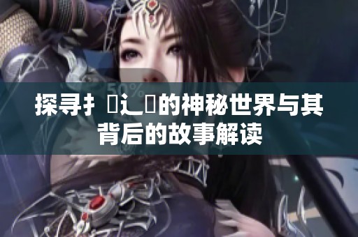 探寻扌喿辶畐的神秘世界与其背后的故事解读