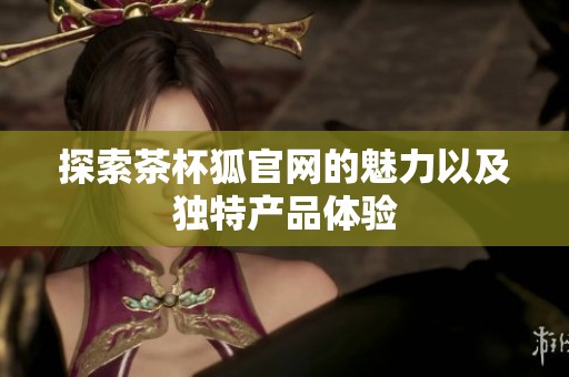 探索茶杯狐官网的魅力以及独特产品体验