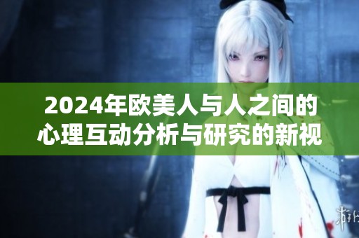 2024年欧美人与人之间的心理互动分析与研究的新视角