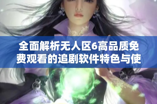 全面解析无人区6高品质免费观看的追剧软件特色与使用体验