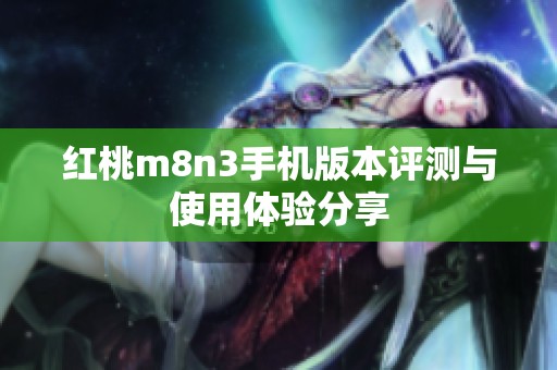 红桃m8n3手机版本评测与使用体验分享