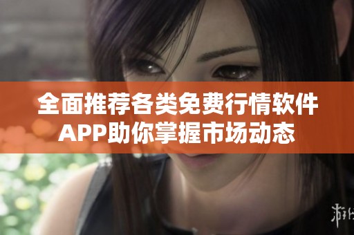 全面推荐各类免费行情软件APP助你掌握市场动态
