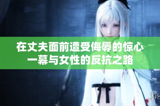 在丈夫面前遭受侮辱的惊心一幕与女性的反抗之路