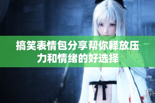 搞笑表情包分享帮你释放压力和情绪的好选择