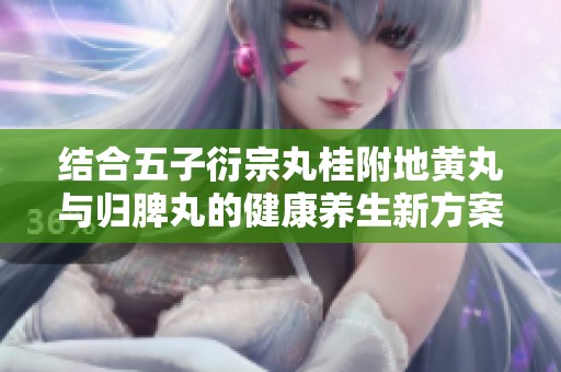 结合五子衍宗丸桂附地黄丸与归脾丸的健康养生新方案