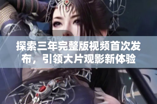 探索三年完整版视频首次发布，引领大片观影新体验