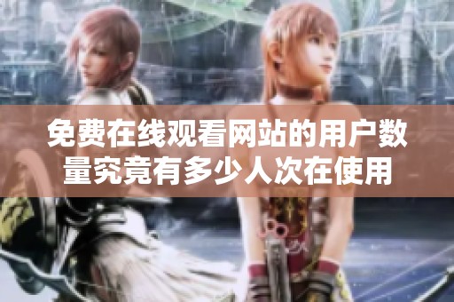 免费在线观看网站的用户数量究竟有多少人次在使用