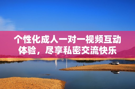 个性化成人一对一视频互动体验，尽享私密交流快乐
