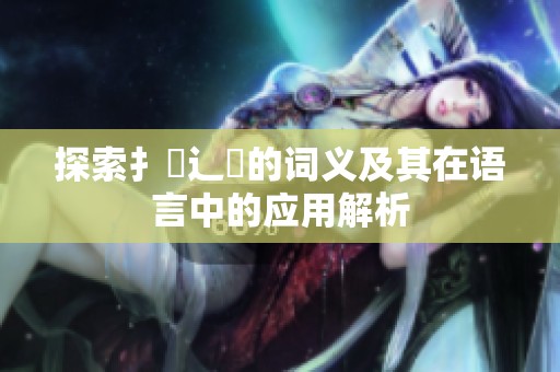 探索扌喿辶畐的词义及其在语言中的应用解析
