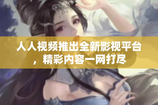 人人视频推出全新影视平台，精彩内容一网打尽