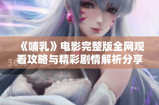 《哺乳》电影完整版全网观看攻略与精彩剧情解析分享