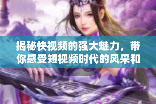 揭秘快视频的强大魅力，带你感受短视频时代的风采和乐趣