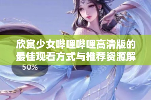 欣赏少女哔哩哔哩高清版的最佳观看方式与推荐资源解析