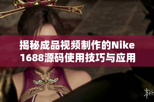 揭秘成品视频制作的Nike1688源码使用技巧与应用解析